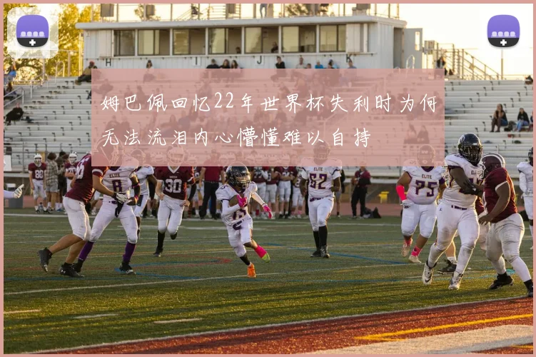 姆巴佩回忆22年世界杯失利时为何无法流泪内心懵懂难以自持