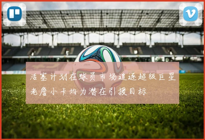 活塞计划在球员市场追逐超级巨星老詹小卡均为潜在引援目标