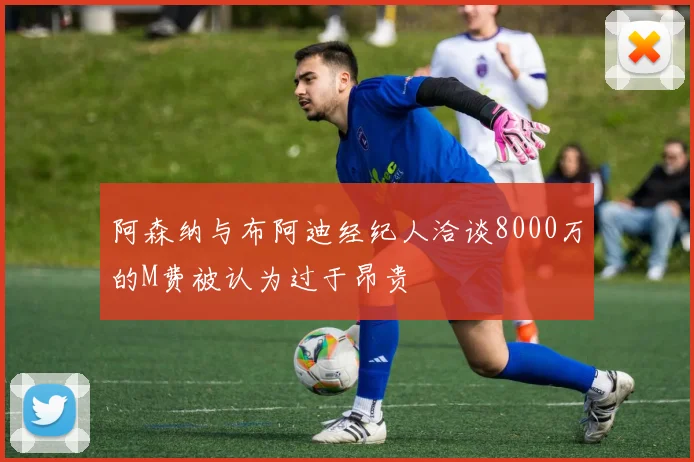 阿森纳与布阿迪经纪人洽谈8000万的M费被认为过于昂贵