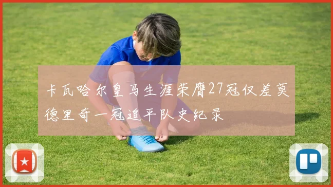 卡瓦哈尔皇马生涯荣膺27冠仅差莫德里奇一冠追平队史纪录