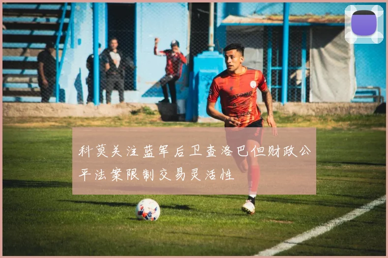 科莫关注蓝军后卫查洛巴但财政公平法案限制交易灵活性