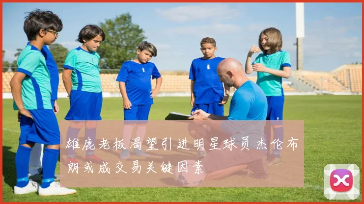 雄鹿老板渴望引进明星球员杰伦布朗或成交易关键因素