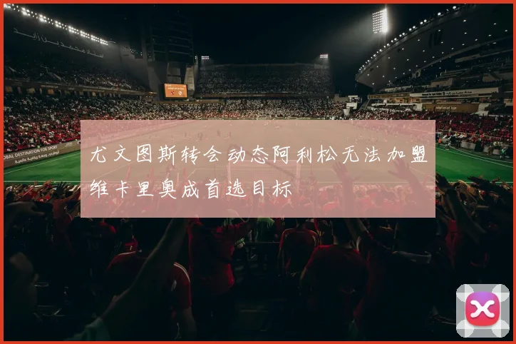 尤文图斯转会动态阿利松无法加盟维卡里奥成首选目标