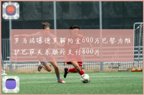 罗马诺曝德罗解约金600万巴黎为维护巴萨关系额外支付800万