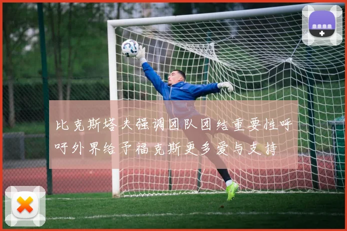 比克斯塔夫强调团队团结重要性呼吁外界给予福克斯更多爱与支持