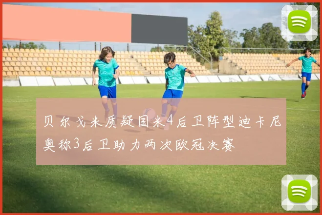 贝尔戈米质疑国米4后卫阵型迪卡尼奥称3后卫助力两次欧冠决赛