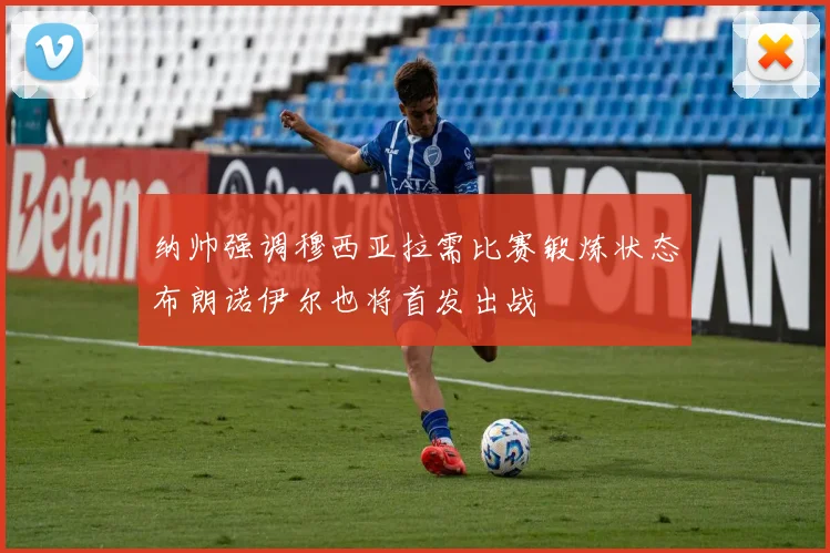 纳帅强调穆西亚拉需比赛锻炼状态布朗诺伊尔也将首发出战