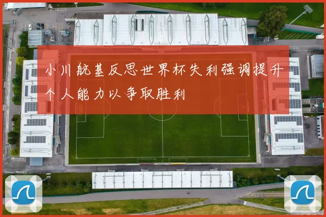小川航基反思世界杯失利强调提升个人能力以争取胜利