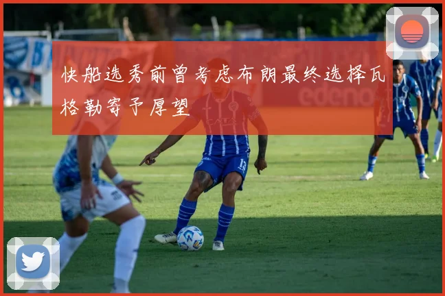 快船选秀前曾考虑布朗最终选择瓦格勒寄予厚望