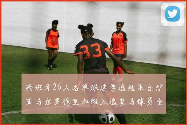 西班牙26人名单球迷票选结果出炉亚马尔罗德里加维入选皇马球员全无