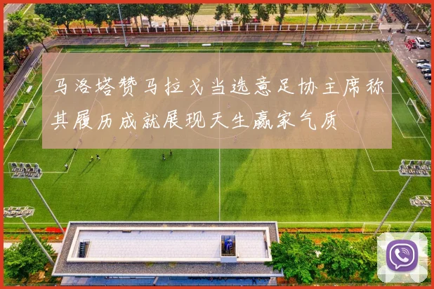 马洛塔赞马拉戈当选意足协主席称其履历成就展现天生赢家气质