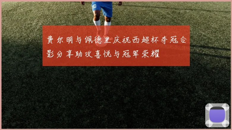 费尔明与佩德里庆祝西超杯夺冠合影分享助攻喜悦与冠军荣耀