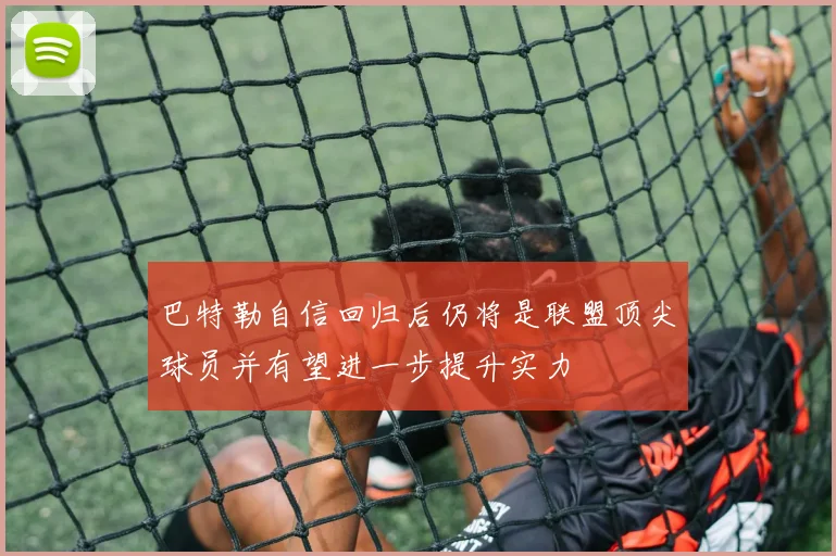 巴特勒自信回归后仍将是联盟顶尖球员并有望进一步提升实力